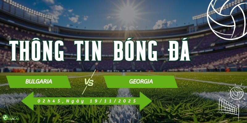Thông tin trận đấu Bulgaria vs Georgia Thông tin trận đấu Bulgaria vs Georgia